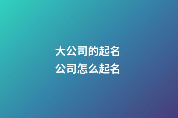 大公司的起名 公司怎么起名-第1張-公司起名-玄機(jī)派